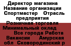 Директор магазина › Название организации ­ Спортмастер › Отрасль предприятия ­ Розничная торговля › Минимальный оклад ­ 39 000 - Все города Работа » Вакансии   . Амурская обл.,Сковородинский р-н